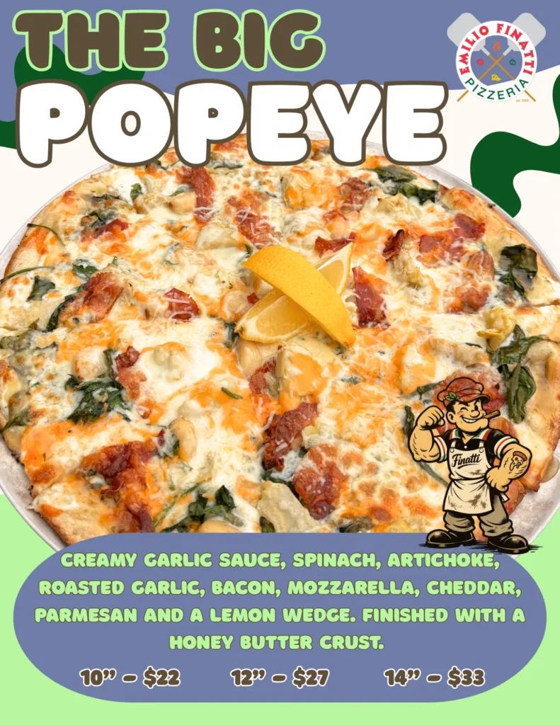The Big Popeye feature pizza poster: creamy garlic sauce, spinach, artichoke, roasted garlic, bacon, mozzarella, cheddar and parmesan with a lemon wedge. 10 inch $22, 12 inch $27, 14 inch $33.